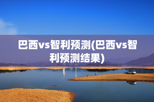 巴西vs智利预测(巴西vs智利预测结果)