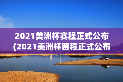 2021美洲杯赛程正式公布(2021美洲杯赛程正式公布时间)