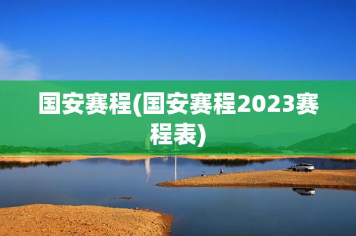 国安赛程(国安赛程2023赛程表)