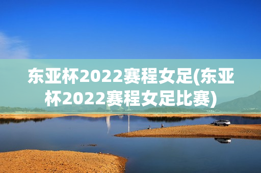 东亚杯2022赛程女足(东亚杯2022赛程女足比赛)