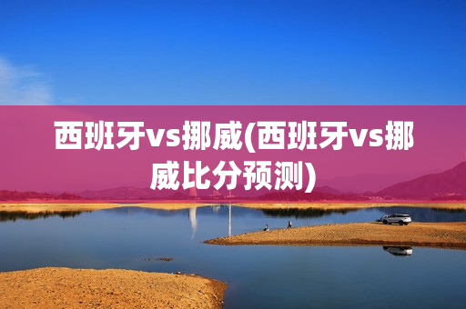 西班牙vs挪威(西班牙vs挪威比分预测)