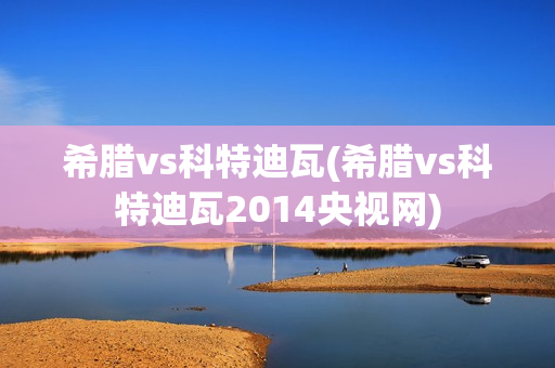 希腊vs科特迪瓦(希腊vs科特迪瓦2014央视网)