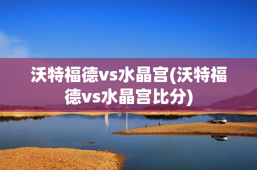 沃特福德vs水晶宫(沃特福德vs水晶宫比分)