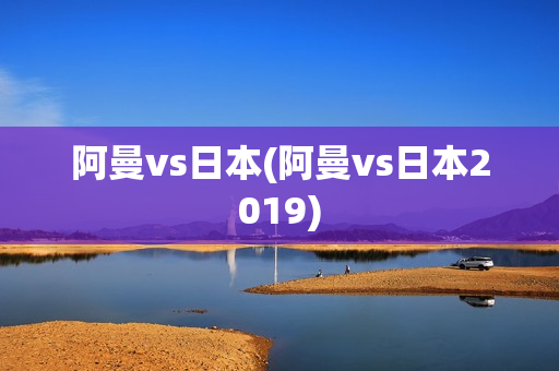 阿曼vs日本(阿曼vs日本2019)