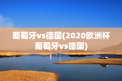 葡萄牙vs德国(2020欧洲杯葡萄牙vs德国)