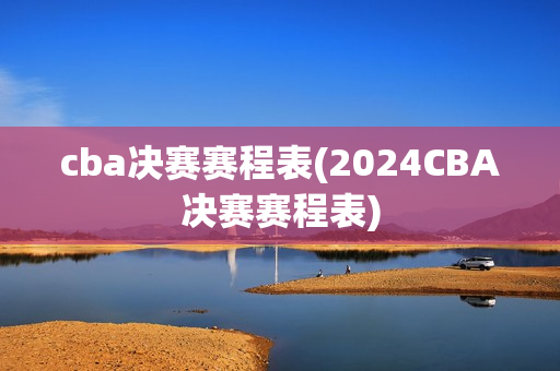 cba决赛赛程表(2024CBA决赛赛程表)