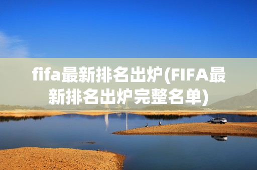 fifa最新排名出炉(FIFA最新排名出炉完整名单)