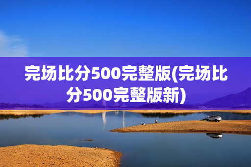 完场比分500完整版(完场比分500完整版新)