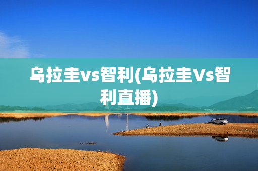 乌拉圭vs智利(乌拉圭Vs智利直播)