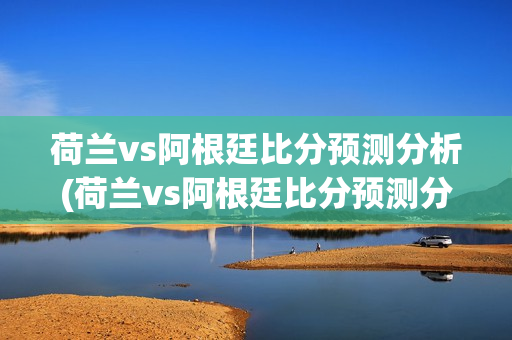 荷兰vs阿根廷比分预测分析(荷兰vs阿根廷比分预测分析)