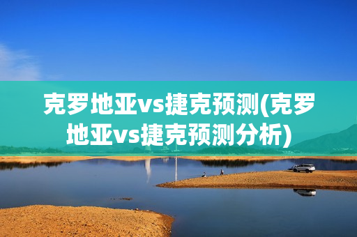 克罗地亚vs捷克预测(克罗地亚vs捷克预测分析)