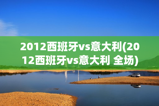 2012西班牙vs意大利(2012西班牙vs意大利 全场)