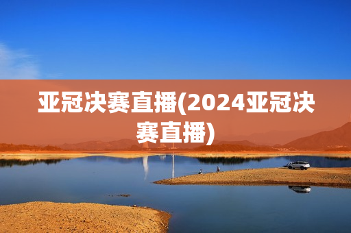 亚冠决赛直播(2024亚冠决赛直播)