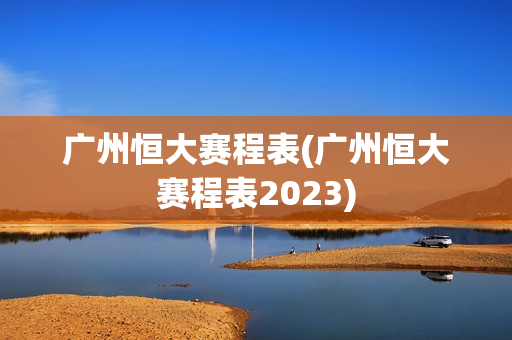 广州恒大赛程表(广州恒大赛程表2023)