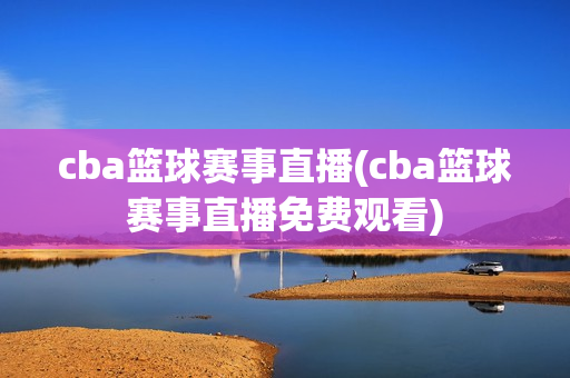 cba篮球赛事直播(cba篮球赛事直播免费观看)