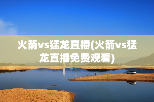 火箭vs猛龙直播(火箭vs猛龙直播免费观看)