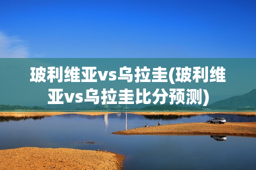 玻利维亚vs乌拉圭(玻利维亚vs乌拉圭比分预测)