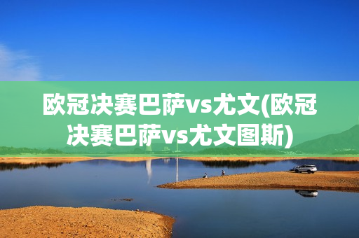 欧冠决赛巴萨vs尤文(欧冠决赛巴萨vs尤文图斯)