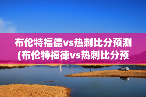 布伦特福德vs热刺比分预测(布伦特福德vs热刺比分预测最新)