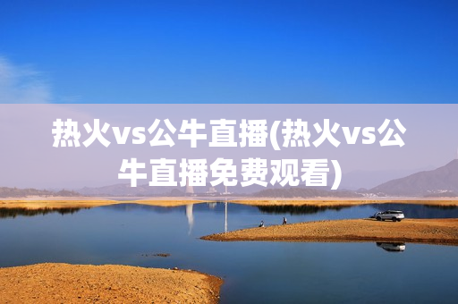 热火vs公牛直播(热火vs公牛直播免费观看)