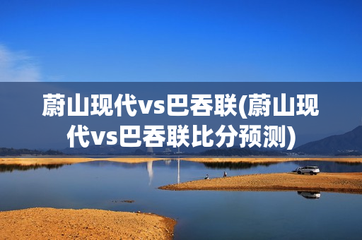 蔚山现代vs巴吞联(蔚山现代vs巴吞联比分预测)