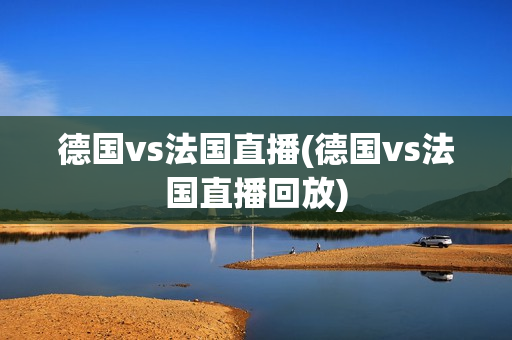 德国vs法国直播(德国vs法国直播回放)