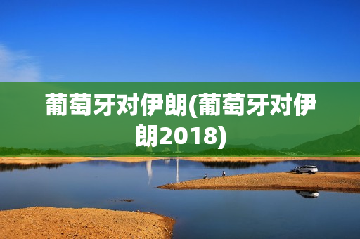 葡萄牙对伊朗(葡萄牙对伊朗2018)