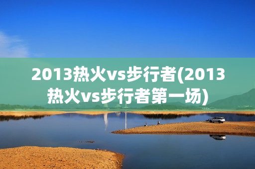 2013热火vs步行者(2013热火vs步行者第一场)