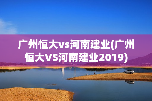 广州恒大vs河南建业(广州恒大VS河南建业2019)