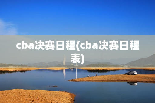 cba决赛日程(cba决赛日程表)