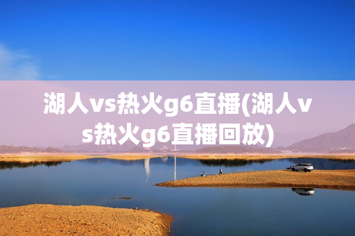 湖人vs热火g6直播(湖人vs热火g6直播回放)