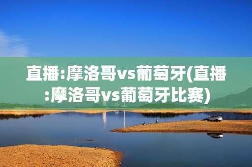 直播:摩洛哥vs葡萄牙(直播:摩洛哥vs葡萄牙比赛)