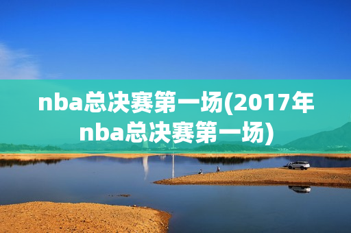 nba总决赛第一场(2017年nba总决赛第一场)