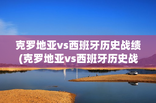 克罗地亚vs西班牙历史战绩(克罗地亚vs西班牙历史战绩一览)