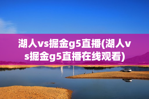 湖人vs掘金g5直播(湖人vs掘金g5直播在线观看)