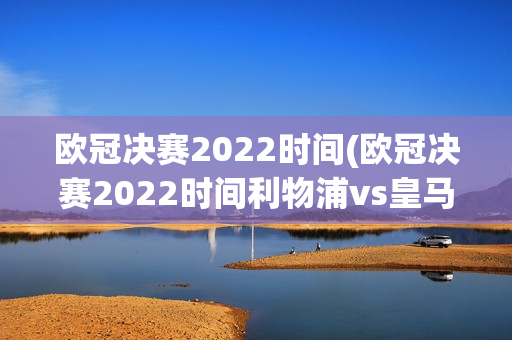 欧冠决赛2022时间(欧冠决赛2022时间利物浦vs皇马比分)