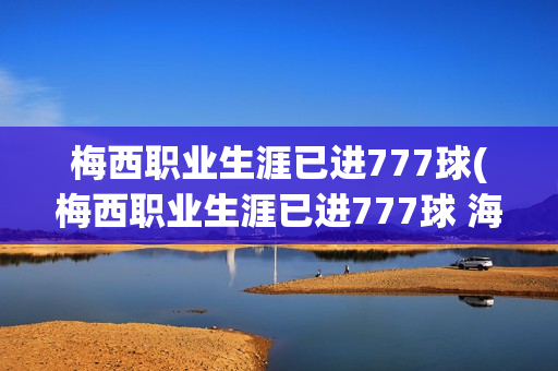 梅西职业生涯已进777球(梅西职业生涯已进777球 海报)