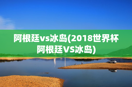 阿根廷vs冰岛(2018世界杯阿根廷VS冰岛)