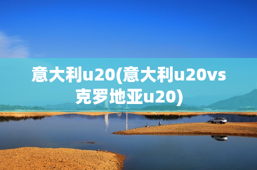 意大利u20(意大利u20vs克罗地亚u20)