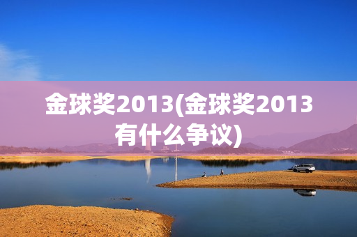 金球奖2013(金球奖2013有什么争议)