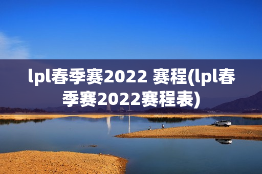 lpl春季赛2022 赛程(lpl春季赛2022赛程表)