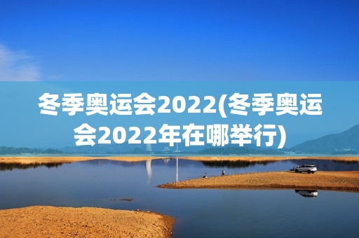 冬季奥运会2022(冬季奥运会2022年在哪举行)