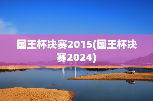 国王杯决赛2015(国王杯决赛2024)