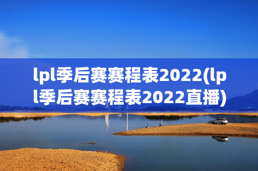 lpl季后赛赛程表2022(lpl季后赛赛程表2022直播)