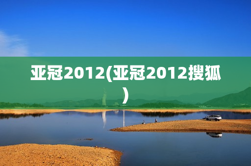 亚冠2012(亚冠2012搜狐)