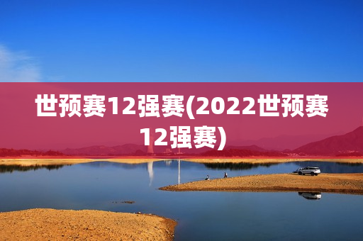 世预赛12强赛(2022世预赛12强赛)