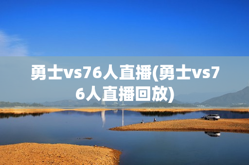 勇士vs76人直播(勇士vs76人直播回放)