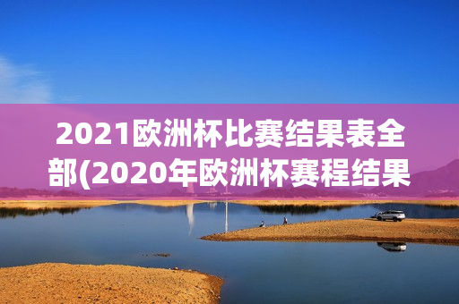 2021欧洲杯比赛结果表全部(2020年欧洲杯赛程结果表比分)