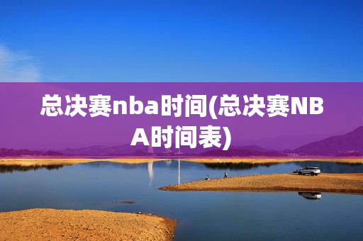 总决赛nba时间(总决赛NBA时间表)