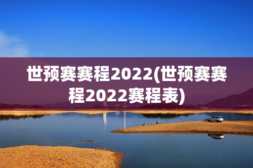 世预赛赛程2022(世预赛赛程2022赛程表)